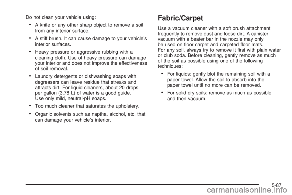 PONTIAC G5 2008 Owners Manual Do not clean your vehicle using:
A knife or any other sharp object to remove a soil
from any interior surface.
A stiff brush. It can cause damage to your vehicle’s
interior surfaces.
Heavy pressu PONTIAC G5 2008 Owners Manual Do not clean your vehicle using:
A knife or any other sharp object to remove a soil
from any interior surface.
A stiff brush. It can cause damage to your vehicle’s
interior surfaces.
Heavy pressu