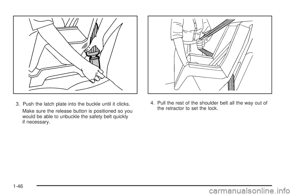 PONTIAC G5 2008 Service Manual 3. Push the latch plate into the buckle until it clicks.
Make sure the release button is positioned so you
would be able to unbuckle the safety belt quickly
if necessary.4. Pull the rest of the should