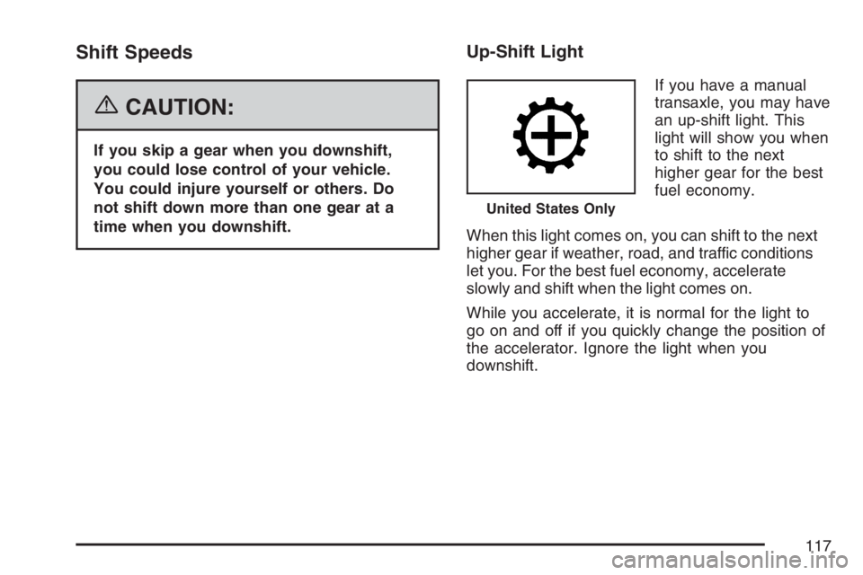 PONTIAC G5 2007  Owners Manual Shift Speeds
{CAUTION:
If you skip a gear when you downshift,
you could lose control of your vehicle.
You could injure yourself or others. Do
not shift down more than one gear at a
time when you downs