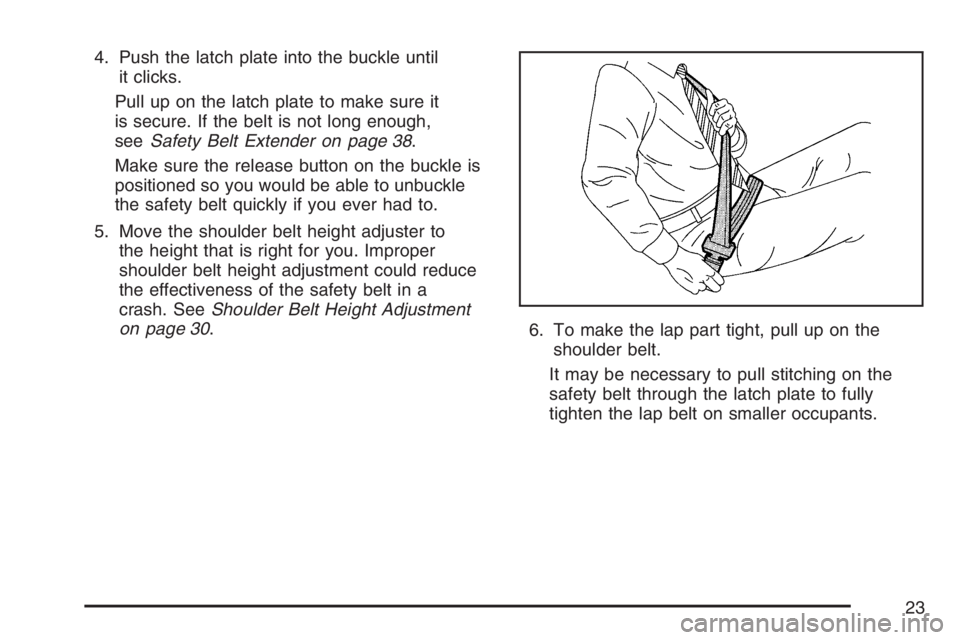 PONTIAC G5 2007 Owners Manual 4. Push the latch plate into the buckle until
it clicks.
Pull up on the latch plate to make sure it
is secure. If the belt is not long enough,
seeSafety Belt Extender on page 38.
Make sure the release