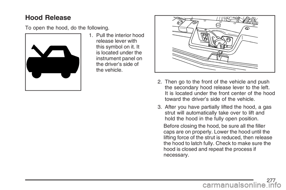 PONTIAC G5 2007  Owners Manual Hood Release
To open the hood, do the following.
1. Pull the interior hood
release lever with
this symbol on it. It
is located under the
instrument panel on
the driver’s side of
the vehicle.
2. Then