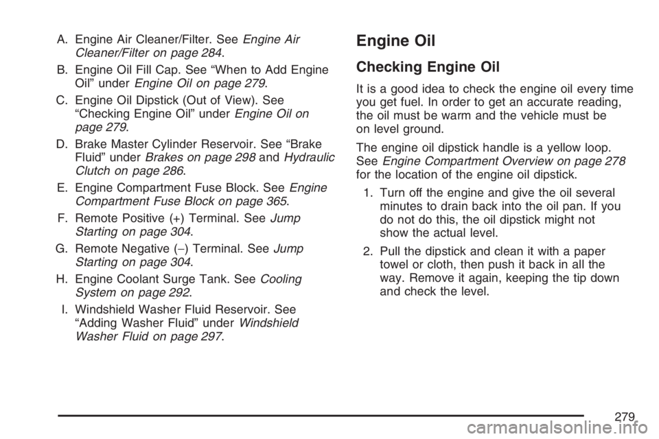 PONTIAC G5 2007  Owners Manual A. Engine Air Cleaner/Filter. SeeEngine Air
Cleaner/Filter on page 284.
B. Engine Oil Fill Cap. See “When to Add Engine
Oil” underEngine Oil on page 279.
C. Engine Oil Dipstick (Out of View). See
