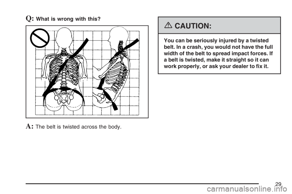 PONTIAC G5 2007 Owners Manual Q:What is wrong with this?
A:The belt is twisted across the body.
{CAUTION:
You can be seriously injured by a twisted
belt. In a crash, you would not have the full
width of the belt to spread impact f