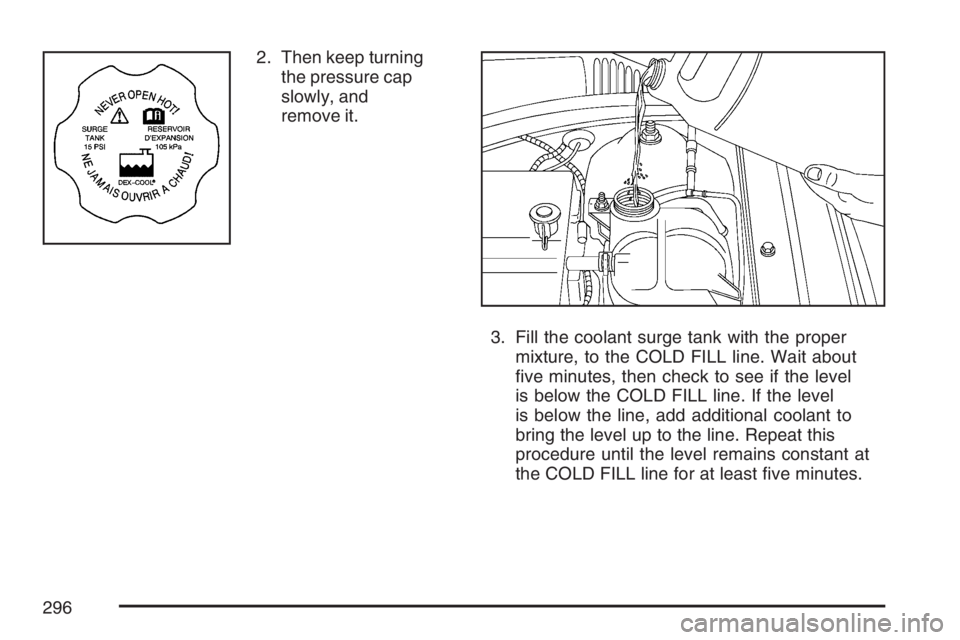 PONTIAC G5 2007  Owners Manual 2. Then keep turning
the pressure cap
slowly, and
remove it.
3. Fill the coolant surge tank with the proper
mixture, to the COLD FILL line. Wait about
�ve minutes, then check to see if the level
is be
