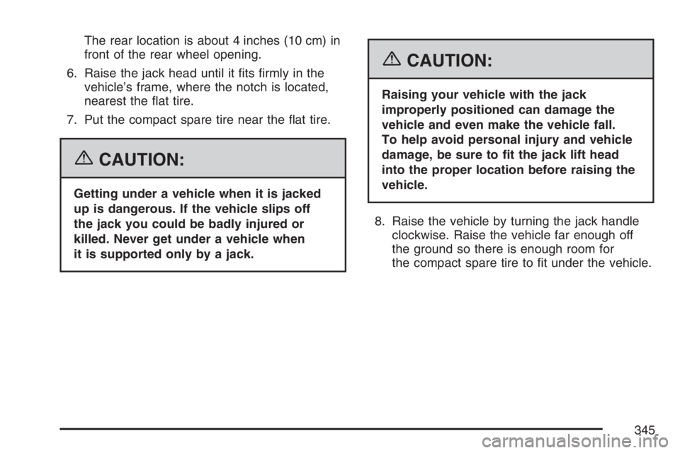 PONTIAC G5 2007  Owners Manual The rear location is about 4 inches (10 cm) in
front of the rear wheel opening.
6. Raise the jack head until it �ts �rmly in the
vehicle’s frame, where the notch is located,
nearest the �at tire.
7.