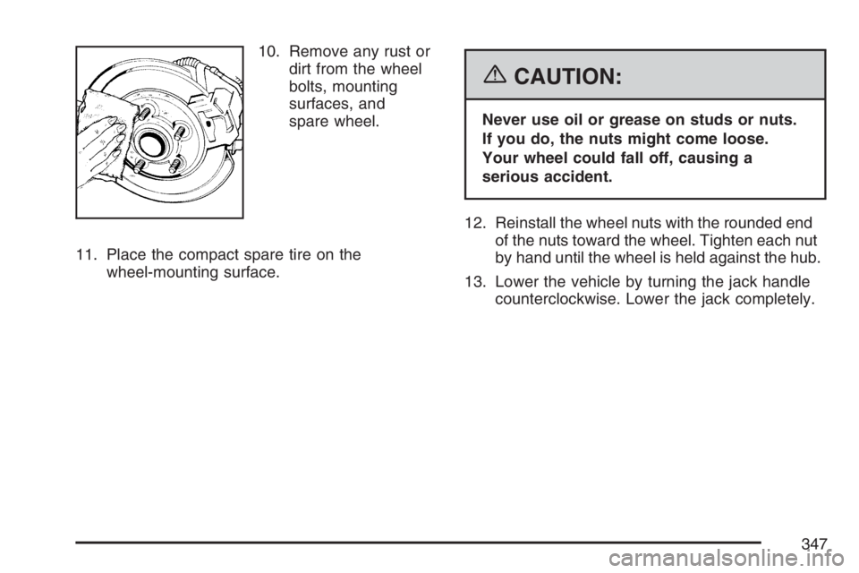 PONTIAC G5 2007  Owners Manual 10. Remove any rust or
dirt from the wheel
bolts, mounting
surfaces, and
spare wheel.
11. Place the compact spare tire on the
wheel-mounting surface.
{CAUTION:
Never use oil or grease on studs or nuts
