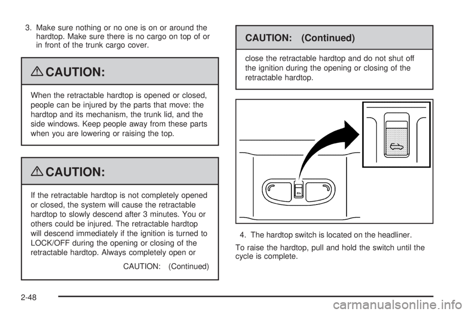 PONTIAC G6 2009  Owners Manual 3. Make sure nothing or no one is on or around the
hardtop. Make sure there is no cargo on top of or
in front of the trunk cargo cover.
{CAUTION:
When the retractable hardtop is opened or closed,
peop