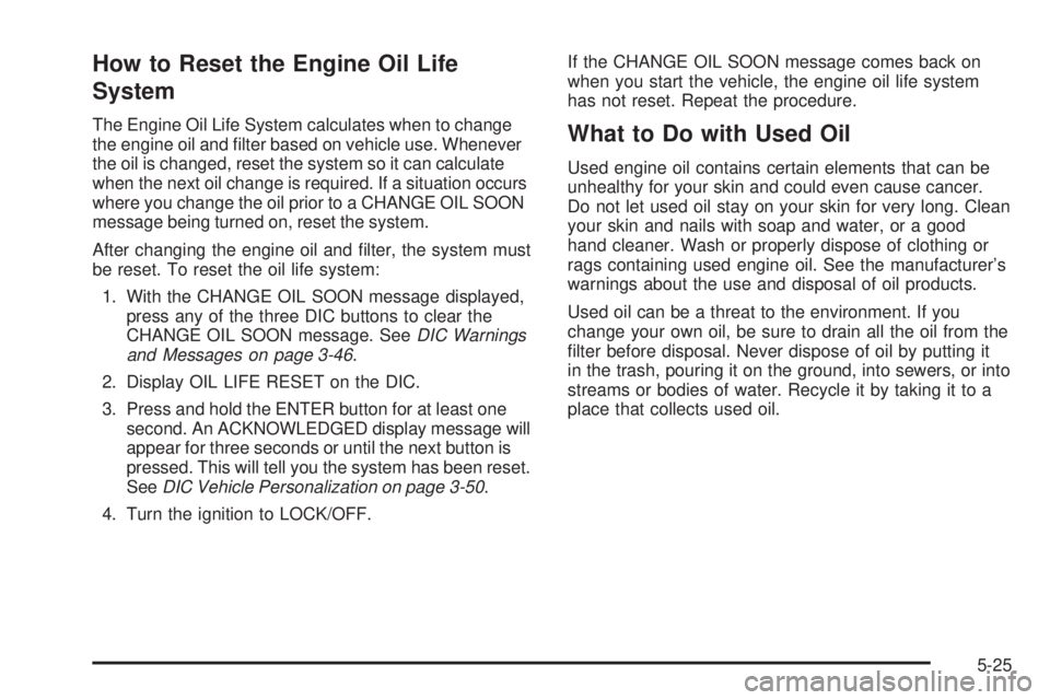 PONTIAC G6 2009  Owners Manual How to Reset the Engine Oil Life
System
The Engine Oil Life System calculates when to change
the engine oil and �lter based on vehicle use. Whenever
the oil is changed, reset the system so it can calc