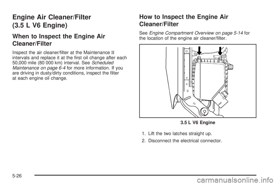 PONTIAC G6 2009  Owners Manual Engine Air Cleaner/Filter
(3.5 L V6 Engine)
When to Inspect the Engine Air
Cleaner/Filter
Inspect the air cleaner/�lter at the MaintenanceII
intervals and replace it at the �rst oil change after each
