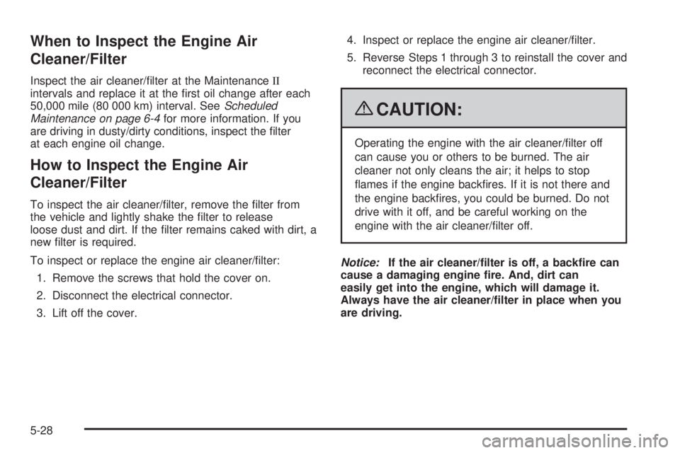 PONTIAC G6 2009  Owners Manual When to Inspect the Engine Air
Cleaner/Filter
Inspect the air cleaner/�lter at the MaintenanceII
intervals and replace it at the �rst oil change after each
50,000 mile (80 000 km) interval. SeeSchedul