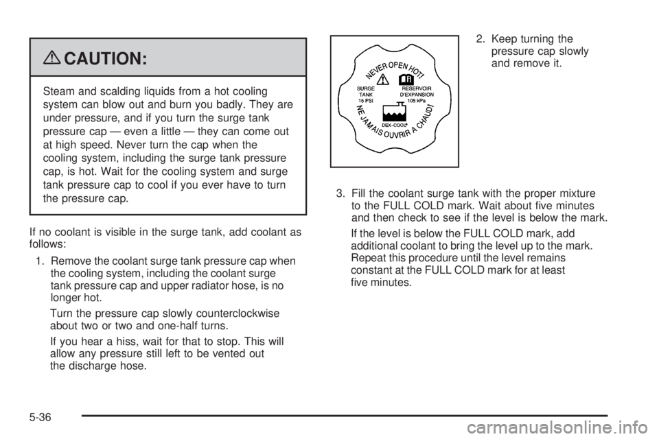 PONTIAC G6 2009 Owners Manual {CAUTION:
Steam and scalding liquids from a hot cooling
system can blow out and burn you badly. They are
under pressure, and if you turn the surge tank
pressure cap — even a little — they can come PONTIAC G6 2009 Owners Manual {CAUTION:
Steam and scalding liquids from a hot cooling
system can blow out and burn you badly. They are
under pressure, and if you turn the surge tank
pressure cap — even a little — they can come