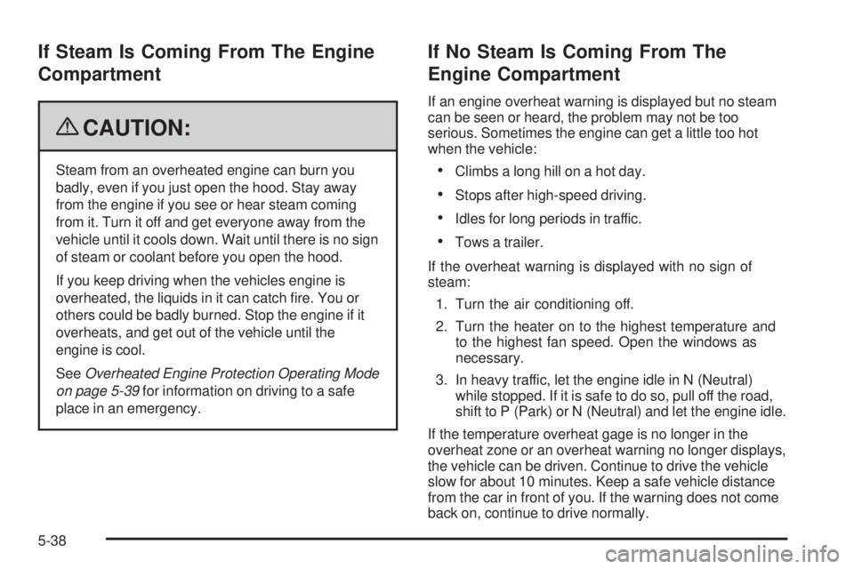 PONTIAC G6 2009 Owners Manual If Steam Is Coming From The Engine
Compartment
{CAUTION:
Steam from an overheated engine can burn you
badly, even if you just open the hood. Stay away
from the engine if you see or hear steam coming
f PONTIAC G6 2009 Owners Manual If Steam Is Coming From The Engine
Compartment
{CAUTION:
Steam from an overheated engine can burn you
badly, even if you just open the hood. Stay away
from the engine if you see or hear steam coming
f