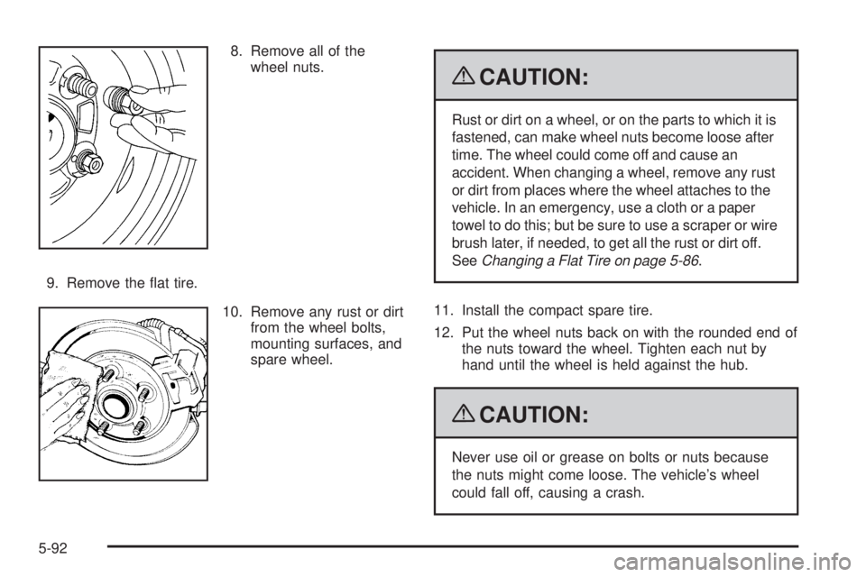 PONTIAC G6 2009  Owners Manual 8. Remove all of the
wheel nuts.
9. Remove the �at tire.
10. Remove any rust or dirt
from the wheel bolts,
mounting surfaces, and
spare wheel.
{CAUTION:
Rust or dirt on a wheel, or on the parts to whi