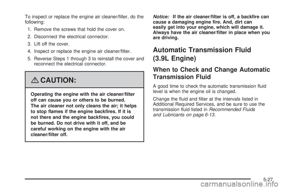 PONTIAC G6 2008  Owners Manual To inspect or replace the engine air cleaner/�lter, do the
following:
1. Remove the screws that hold the cover on.
2. Disconnect the electrical connector.
3. Lift off the cover.
4. Inspect or replace 