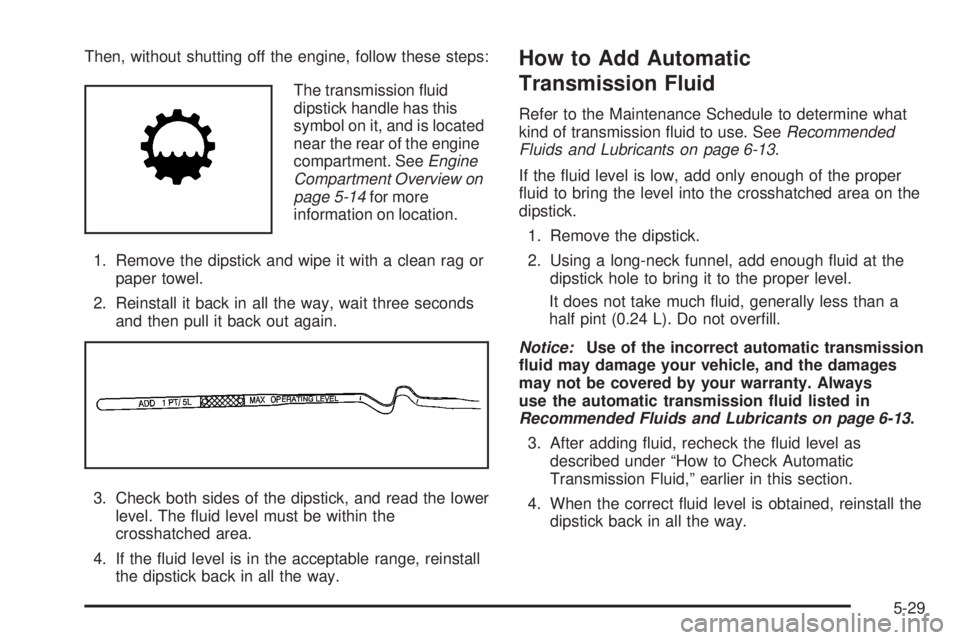 PONTIAC G6 2008  Owners Manual Then, without shutting off the engine, follow these steps:
The transmission �uid
dipstick handle has this
symbol on it, and is located
near the rear of the engine
compartment. SeeEngine
Compartment Ov