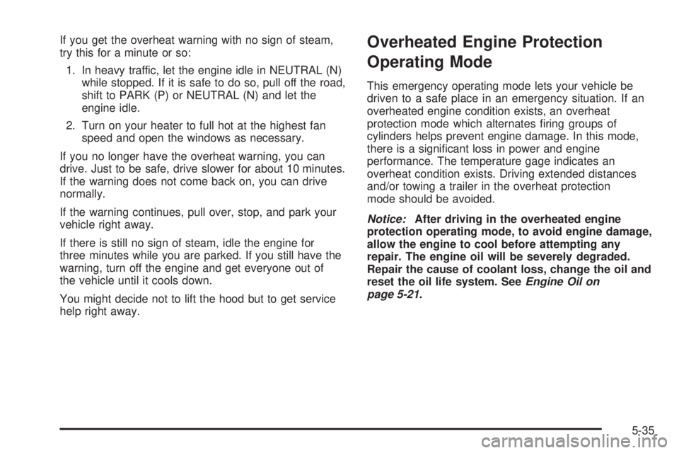 PONTIAC G6 2008  Owners Manual If you get the overheat warning with no sign of steam,
try this for a minute or so:
1. In heavy traffic, let the engine idle in NEUTRAL (N)
while stopped. If it is safe to do so, pull off the road,
sh