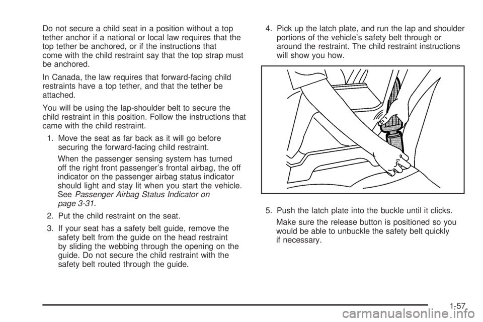 PONTIAC G6 2008 Repair Manual Do not secure a child seat in a position without a top
tether anchor if a national or local law requires that the
top tether be anchored, or if the instructions that
come with the child restraint say PONTIAC G6 2008 Repair Manual Do not secure a child seat in a position without a top
tether anchor if a national or local law requires that the
top tether be anchored, or if the instructions that
come with the child restraint say