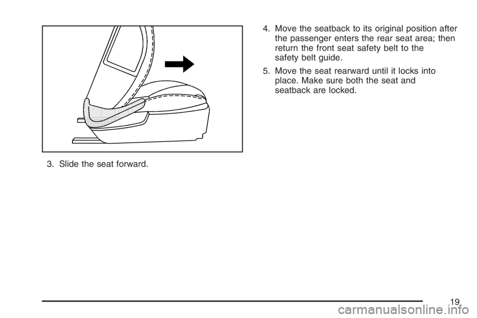 PONTIAC G6 2007 User Guide 3. Slide the seat forward.4. Move the seatback to its original position after
the passenger enters the rear seat area; then
return the front seat safety belt to the
safety belt guide.
5. Move the seat