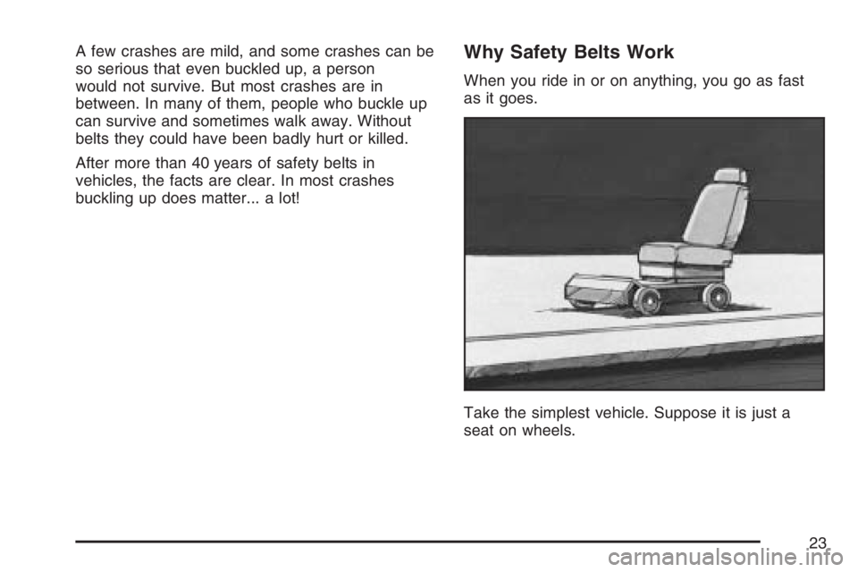 PONTIAC G6 2007 Owners Manual A few crashes are mild, and some crashes can be
so serious that even buckled up, a person
would not survive. But most crashes are in
between. In many of them, people who buckle up
can survive and some PONTIAC G6 2007 Owners Manual A few crashes are mild, and some crashes can be
so serious that even buckled up, a person
would not survive. But most crashes are in
between. In many of them, people who buckle up
can survive and some
