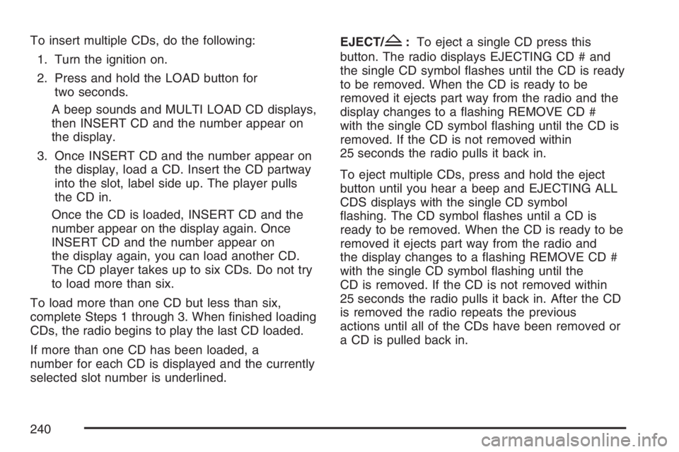 PONTIAC G6 2007 Service Manual To insert multiple CDs, do the following:
1. Turn the ignition on.
2. Press and hold the LOAD button for
two seconds.
A beep sounds and MULTI LOAD CD displays,
then INSERT CD and the number appear on
PONTIAC G6 2007 Service Manual To insert multiple CDs, do the following:
1. Turn the ignition on.
2. Press and hold the LOAD button for
two seconds.
A beep sounds and MULTI LOAD CD displays,
then INSERT CD and the number appear on