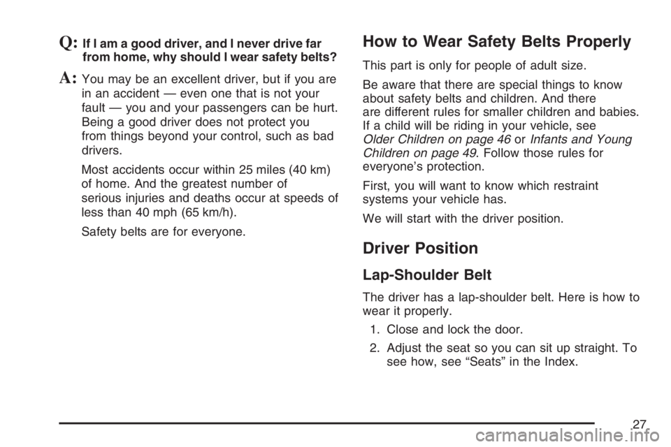 PONTIAC G6 2007 Owners Manual Q:If I am a good driver, and I never drive far
from home, why should I wear safety belts?
A:You may be an excellent driver, but if you are
in an accident — even one that is not your
fault — you an PONTIAC G6 2007 Owners Manual Q:If I am a good driver, and I never drive far
from home, why should I wear safety belts?
A:You may be an excellent driver, but if you are
in an accident — even one that is not your
fault — you an
