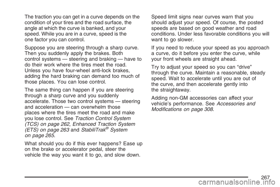 PONTIAC G6 2007 Owners Manual The traction you can get in a curve depends on the
condition of your tires and the road surface, the
angle at which the curve is banked, and your
speed. While you are in a curve, speed is the
one fact PONTIAC G6 2007 Owners Manual The traction you can get in a curve depends on the
condition of your tires and the road surface, the
angle at which the curve is banked, and your
speed. While you are in a curve, speed is the
one fact