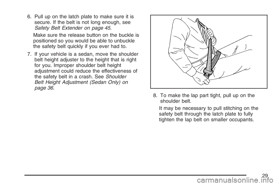 PONTIAC G6 2007 Owners Manual 6. Pull up on the latch plate to make sure it is
secure. If the belt is not long enough, see
Safety Belt Extender on page 45.
Make sure the release button on the buckle is
positioned so you would be a PONTIAC G6 2007 Owners Manual 6. Pull up on the latch plate to make sure it is
secure. If the belt is not long enough, see
Safety Belt Extender on page 45.
Make sure the release button on the buckle is
positioned so you would be a