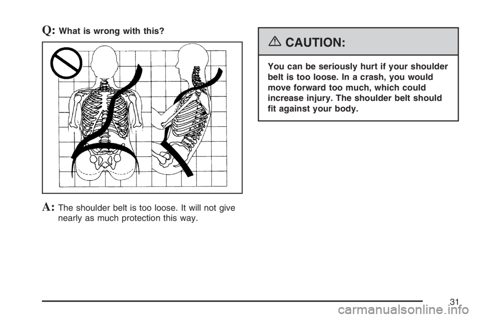 PONTIAC G6 2007 Owners Guide Q:What is wrong with this?
A:The shoulder belt is too loose. It will not give
nearly as much protection this way.
{CAUTION:
You can be seriously hurt if your shoulder
belt is too loose. In a crash, yo