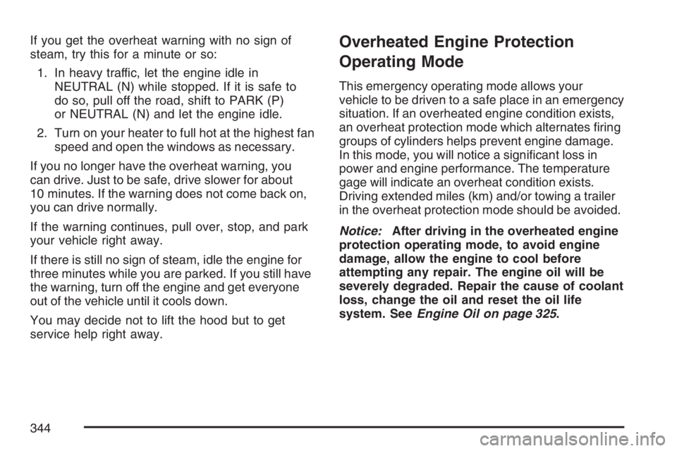 PONTIAC G6 2007  Owners Manual If you get the overheat warning with no sign of
steam, try this for a minute or so:
1. In heavy traffic, let the engine idle in
NEUTRAL (N) while stopped. If it is safe to
do so, pull off the road, sh