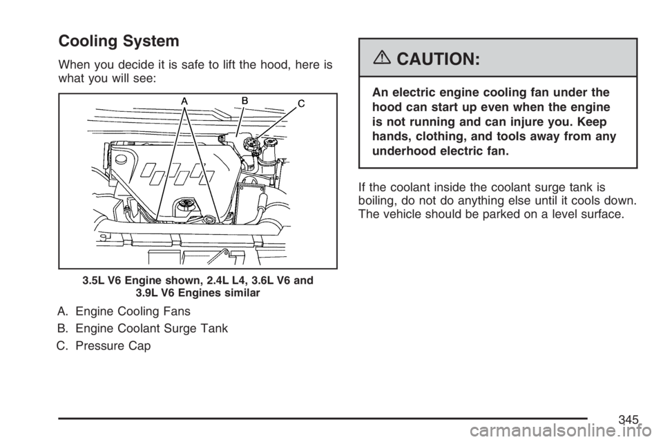 PONTIAC G6 2007  Owners Manual Cooling System
When you decide it is safe to lift the hood, here is
what you will see:
A. Engine Cooling Fans
B. Engine Coolant Surge Tank
C. Pressure Cap{CAUTION:
An electric engine cooling fan under
