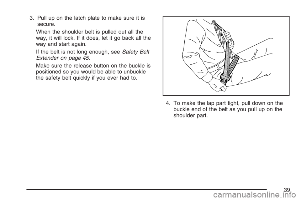 PONTIAC G6 2007 Owners Guide 3. Pull up on the latch plate to make sure it is
secure.
When the shoulder belt is pulled out all the
way, it will lock. If it does, let it go back all the
way and start again.
If the belt is not long