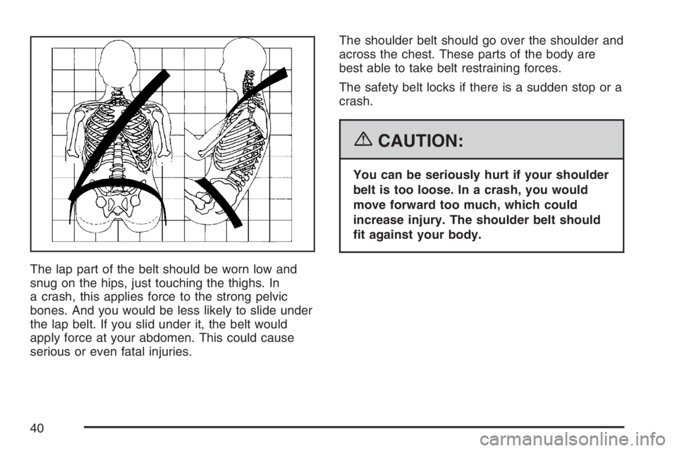 PONTIAC G6 2007 Owners Guide The lap part of the belt should be worn low and
snug on the hips, just touching the thighs. In
a crash, this applies force to the strong pelvic
bones. And you would be less likely to slide under
the l