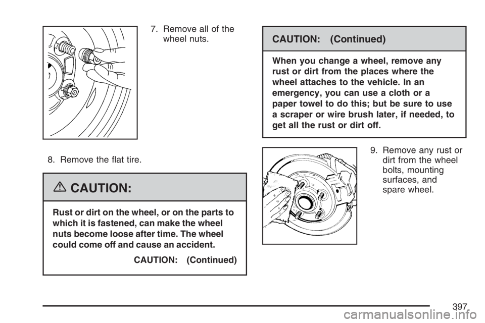 PONTIAC G6 2007  Owners Manual 7. Remove all of the
wheel nuts.
8. Remove the �at tire.
{CAUTION:
Rust or dirt on the wheel, or on the parts to
which it is fastened, can make the wheel
nuts become loose after time. The wheel
could 