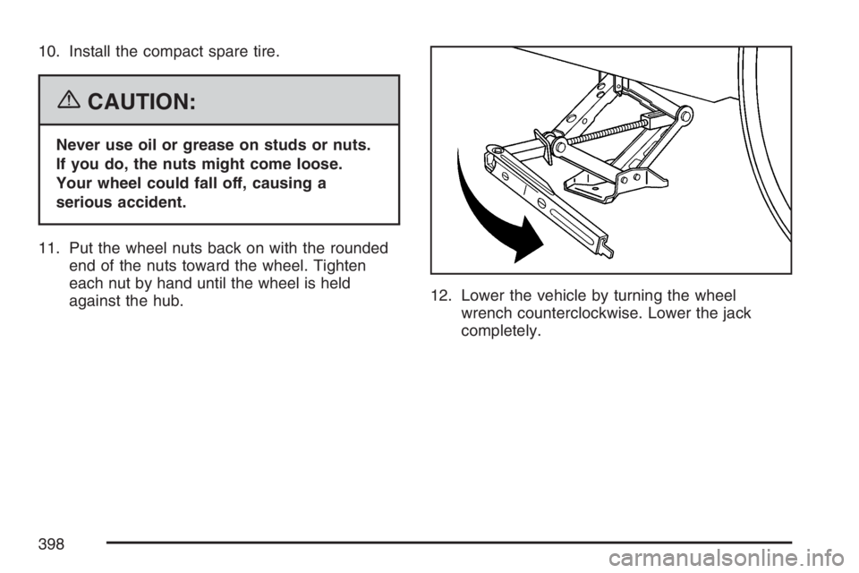 PONTIAC G6 2007  Owners Manual 10. Install the compact spare tire.
{CAUTION:
Never use oil or grease on studs or nuts.
If you do, the nuts might come loose.
Your wheel could fall off, causing a
serious accident.
11. Put the wheel n