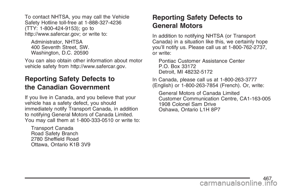 PONTIAC G6 2007  Owners Manual To contact NHTSA, you may call the Vehicle
Safety Hotline toll-free at 1-888-327-4236
(TTY: 1-800-424-9153); go to
http://www.safercar.gov; or write to:
Administrator, NHTSA
400 Seventh Street, SW.
Wa