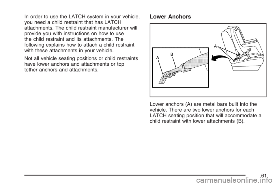 PONTIAC G6 2007 Repair Manual In order to use the LATCH system in your vehicle,
you need a child restraint that has LATCH
attachments. The child restraint manufacturer will
provide you with instructions on how to use
the child res