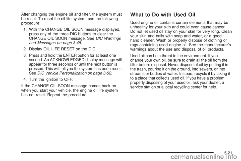 PONTIAC G6 2006  Owners Manual After changing the engine oil and �lter, the system must
be reset. To reset the oil life system, use the following
procedure:
1. With the CHANGE OIL SOON message displayed,
press any of the three DIC 