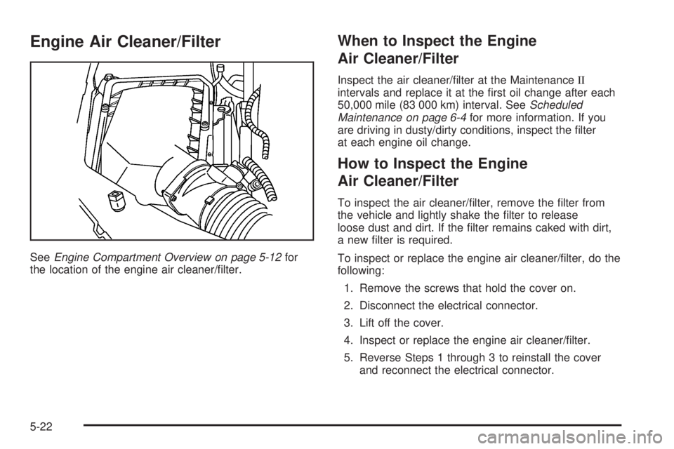 PONTIAC G6 2006  Owners Manual Engine Air Cleaner/Filter
SeeEngine Compartment Overview on page 5-12for
the location of the engine air cleaner/�lter.
When to Inspect the Engine
Air Cleaner/Filter
Inspect the air cleaner/�lter at th