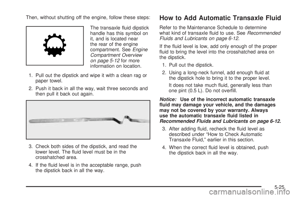 PONTIAC G6 2006 Owners Guide Then, without shutting off the engine, follow these steps:
The transaxle �uid dipstick
handle has this symbol on
it, and is located near
the rear of the engine
compartment. SeeEngine
Compartment Overv