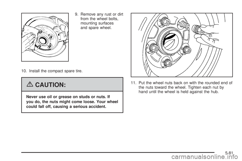 PONTIAC G6 2006 Service Manual 9. Remove any rust or dirt
from the wheel bolts,
mounting surfaces
and spare wheel.
10. Install the compact spare tire.
{CAUTION:
Never use oil or grease on studs or nuts. If
you do, the nuts might co