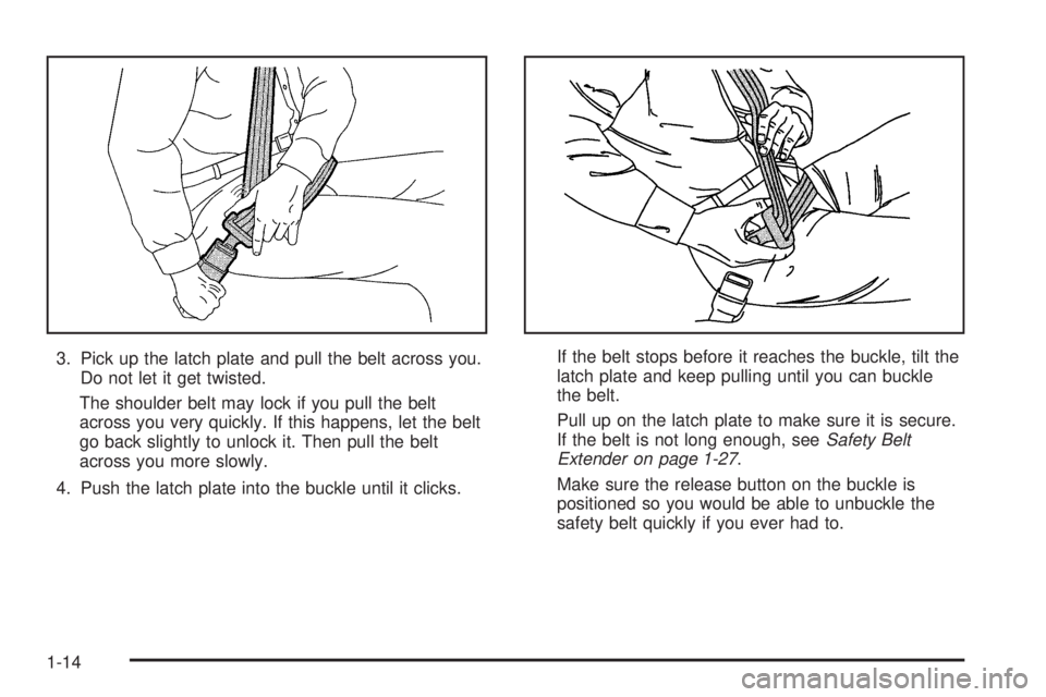 PONTIAC G6 2005 User Guide 3. Pick up the latch plate and pull the belt across you.
Do not let it get twisted.
The shoulder belt may lock if you pull the belt
across you very quickly. If this happens, let the belt
go back sligh PONTIAC G6 2005 User Guide 3. Pick up the latch plate and pull the belt across you.
Do not let it get twisted.
The shoulder belt may lock if you pull the belt
across you very quickly. If this happens, let the belt
go back sligh