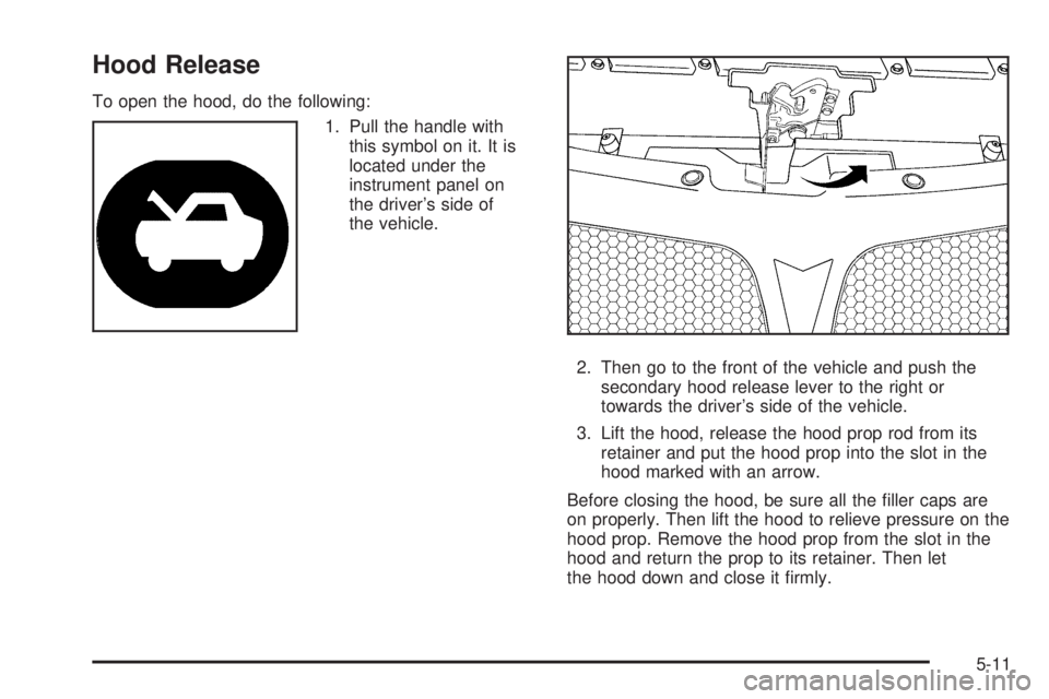 PONTIAC G6 2005  Owners Manual Hood Release
To open the hood, do the following:
1. Pull the handle with
this symbol on it. It is
located under the
instrument panel on
the driver’s side of
the vehicle.
2. Then go to the front of t
