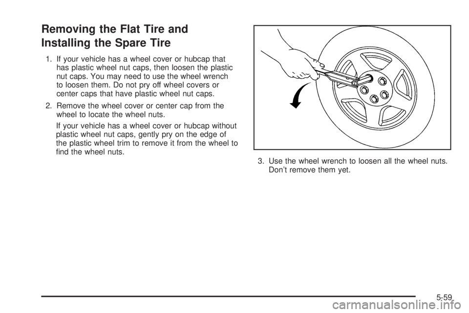PONTIAC G6 2005  Owners Manual Removing the Flat Tire and
Installing the Spare Tire
1. If your vehicle has a wheel cover or hubcap that
has plastic wheel nut caps, then loosen the plastic
nut caps. You may need to use the wheel wre