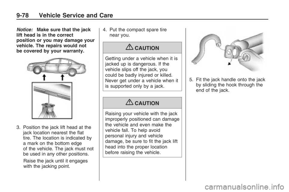 PONTIAC G8 2009  Owners Manual Notice:Make sure that the jack
lift head is in the correct
position or you may damage your
vehicle. The repairs would not
be covered by your warranty.
3. Position the jack lift head at the
jack locati