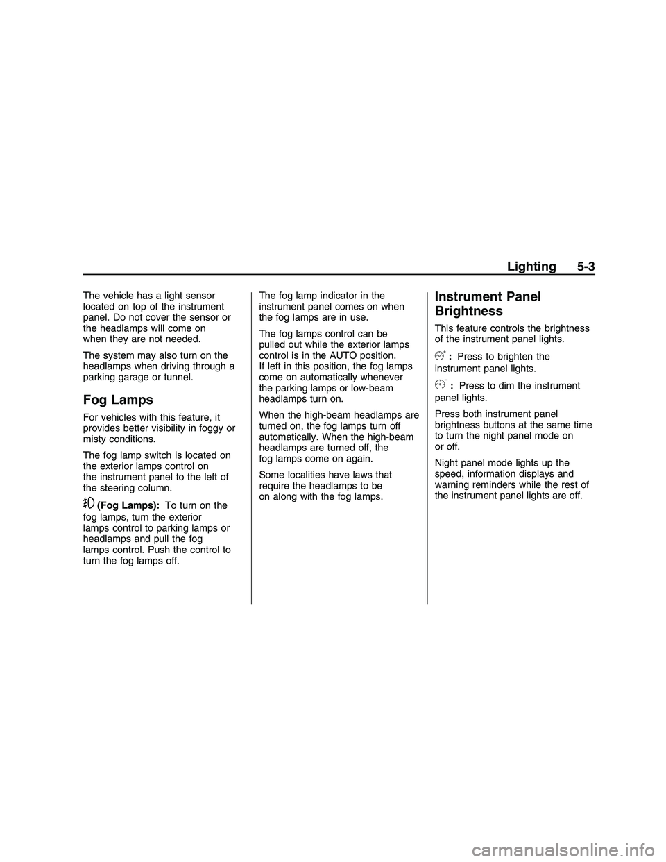 PONTIAC G8 2008  Owners Manual The vehicle has a light sensor
located on top of the instrument
panel. Do not cover the sensor or
the headlamps will come on
when they are not needed.
The system may also turn on the
headlamps when dr