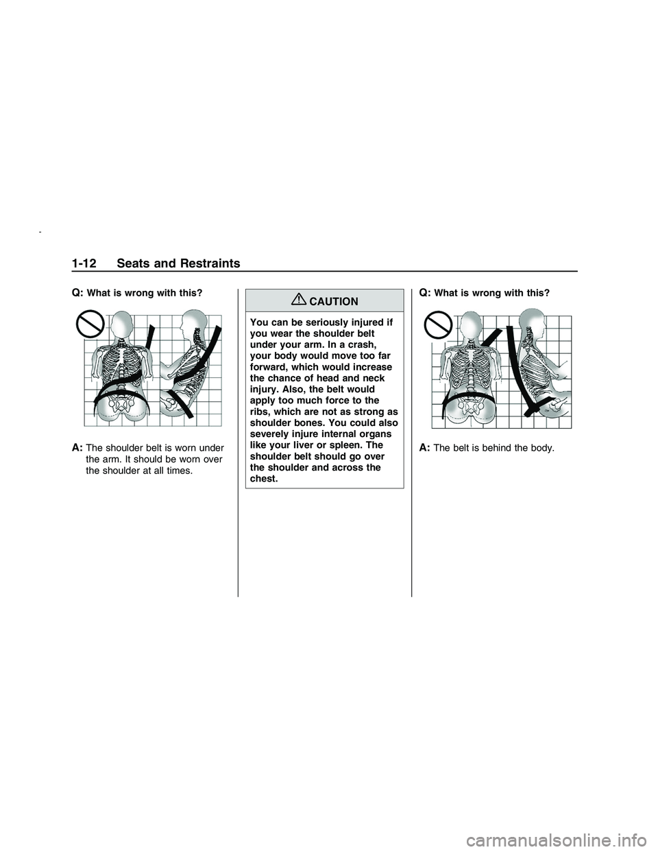 PONTIAC G8 2008 User Guide Q:What is wrong with this?
A:The shoulder belt is worn under
the arm. It should be worn over
the shoulder at all times.
{CAUTION
You can be seriously injured if
you wear the shoulder belt
under your a