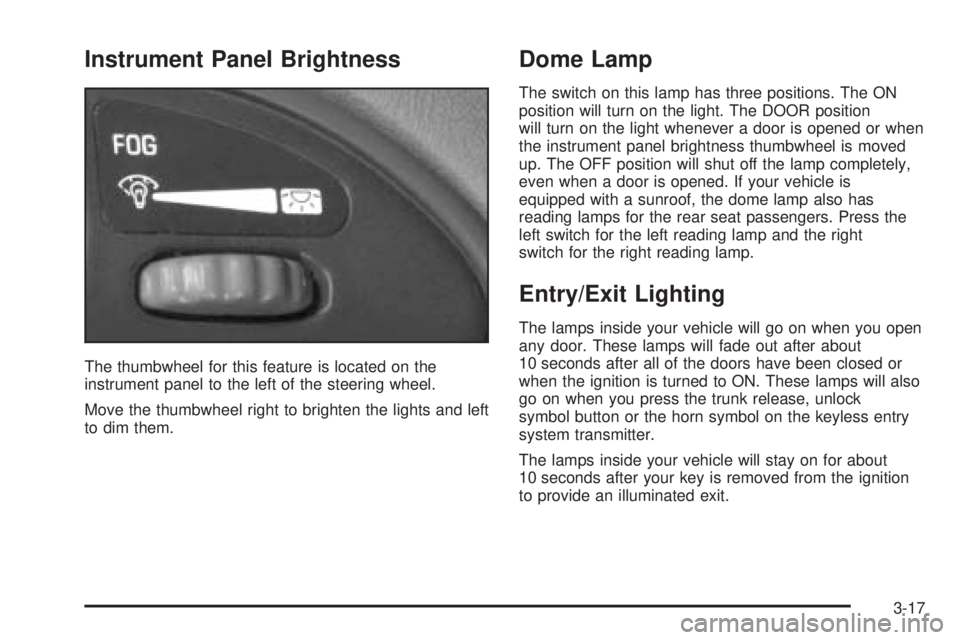 PONTIAC GRAND AM 2005 Owners Manual Instrument Panel Brightness
The thumbwheel for this feature is located on the
instrument panel to the left of the steering wheel.
Move the thumbwheel right to brighten the lights and left
to dim them. PONTIAC GRAND AM 2005 Owners Manual Instrument Panel Brightness
The thumbwheel for this feature is located on the
instrument panel to the left of the steering wheel.
Move the thumbwheel right to brighten the lights and left
to dim them.