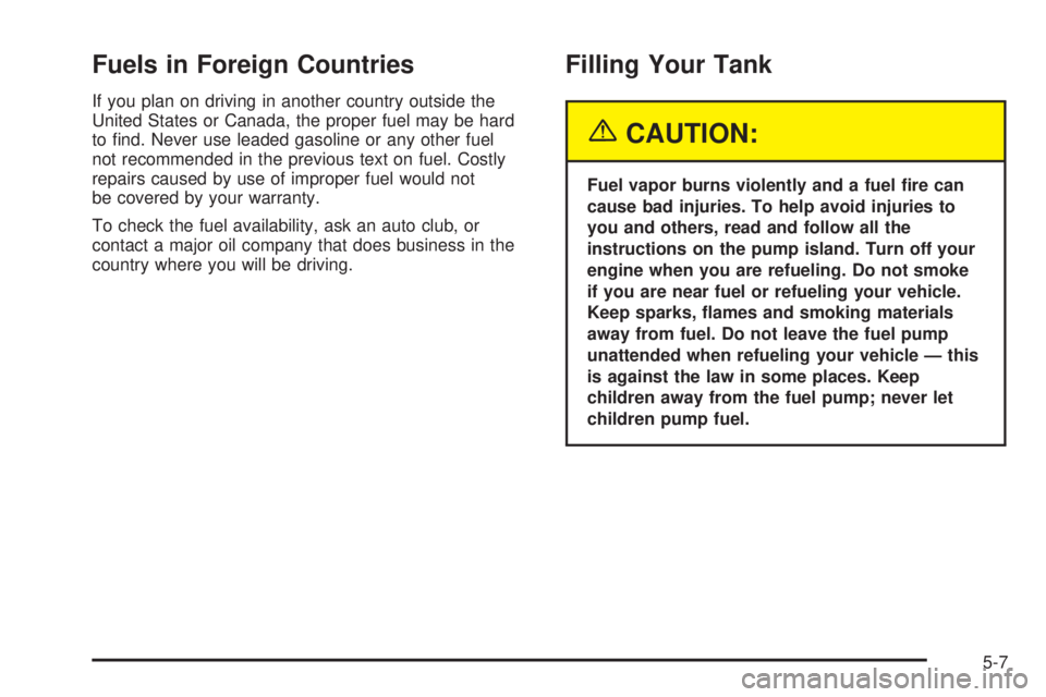 PONTIAC GRAND AM 2005 User Guide Fuels in Foreign Countries
If you plan on driving in another country outside the
United States or Canada, the proper fuel may be hard
to find. Never use leaded gasoline or any other fuel
not recommen PONTIAC GRAND AM 2005 User Guide Fuels in Foreign Countries
If you plan on driving in another country outside the
United States or Canada, the proper fuel may be hard
to find. Never use leaded gasoline or any other fuel
not recommen