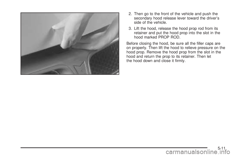 PONTIAC GRAND AM 2005  Owners Manual 2. Then go to the front of the vehicle and push the
secondary hood release lever toward the driver’s
side of the vehicle.
3. Lift the hood, release the hood prop rod from its
retainer and put the ho