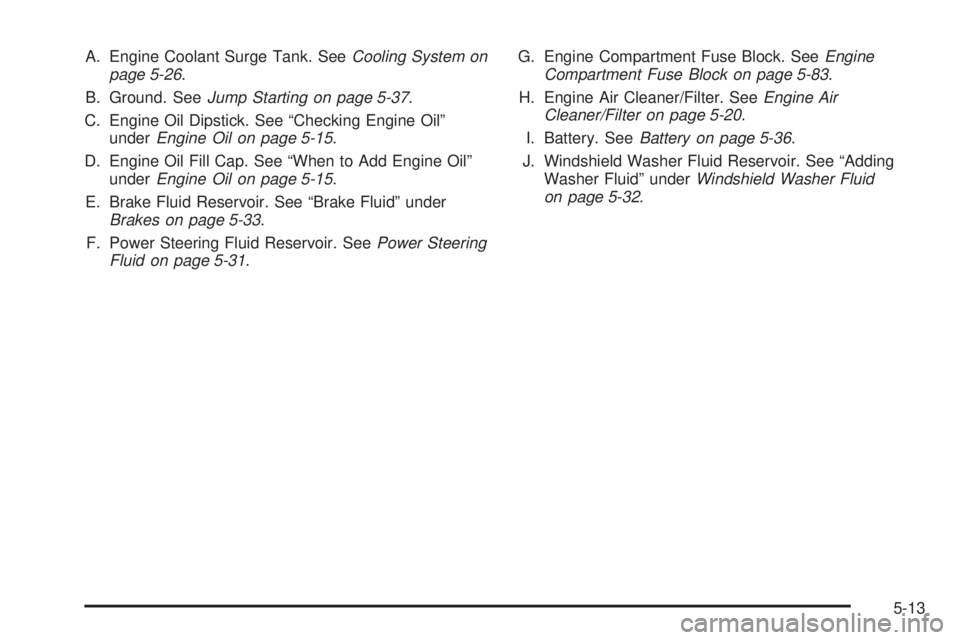 PONTIAC GRAND AM 2005  Owners Manual A. Engine Coolant Surge Tank. SeeCooling System on
page 5-26.
B. Ground. SeeJump Starting on page 5-37.
C. Engine Oil Dipstick. See “Checking Engine Oil”
underEngine Oil on page 5-15.
D. Engine Oi